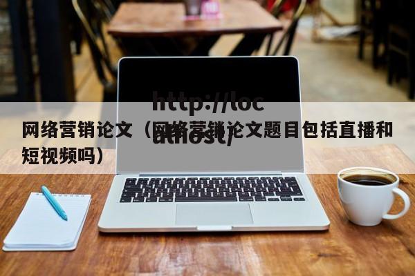 网络营销论文（网络营销论文题目包括直播和短视频吗）