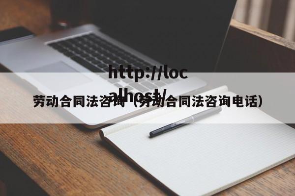 劳动合同法咨询（劳动合同法咨询电话）